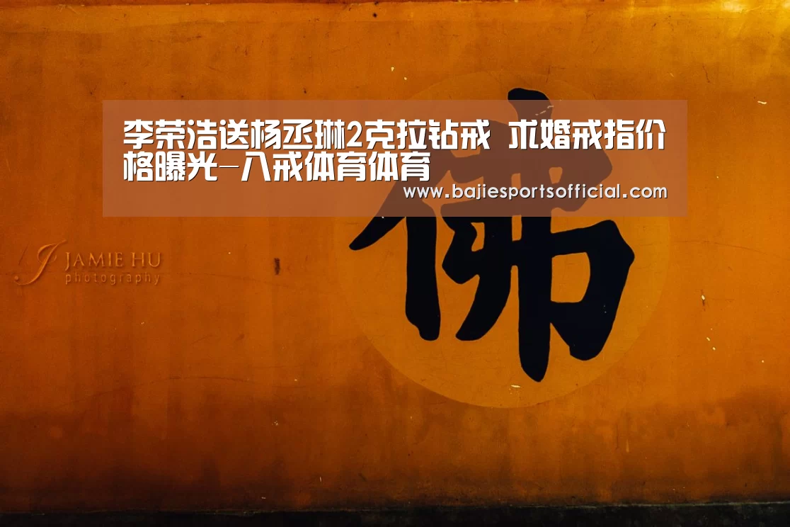 李荣浩送杨丞琳2克拉钻戒 求婚戒指价格曝光-八戒体育体育(图3) 八戒体育官网