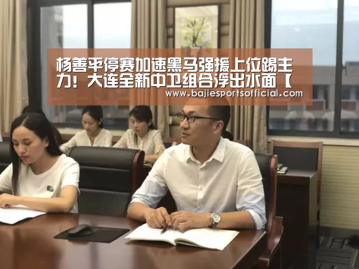 杨善平停赛加速黑马强援上位踢主力！大连全